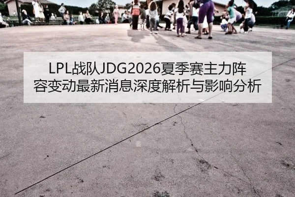 LPL战队JDG2026夏季赛主力阵容变动最新消息深度解析与影响分析
